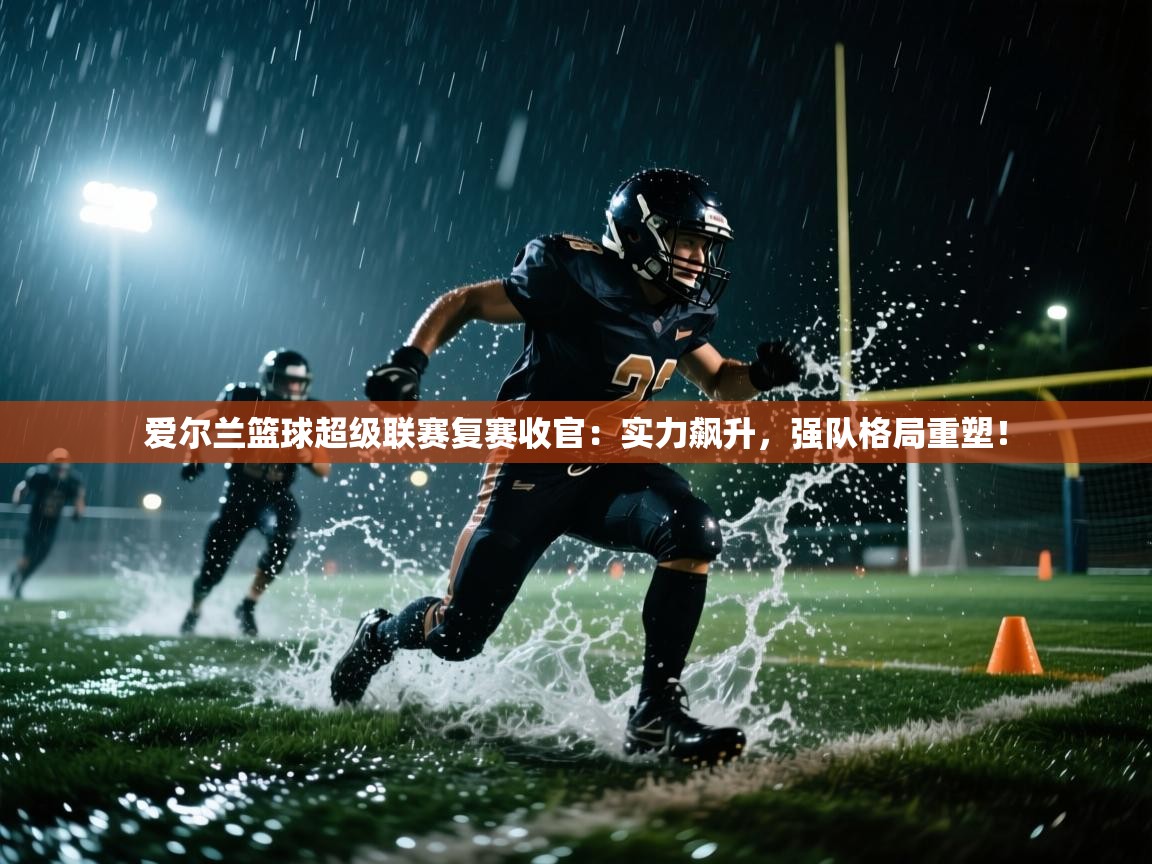 爱尔兰篮球超级联赛复赛收官：实力飙升，强队格局重塑！  第1张