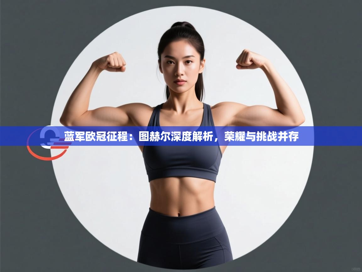 蓝军欧冠征程:图赫尔深度解析,荣耀与挑战并存 第2张